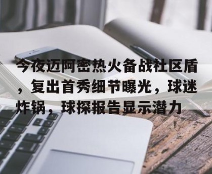 皇冠体育-今夜迈阿密热火备战社区盾，复出首秀细节曝光，球迷炸锅，球探报告显示潜力的简单介绍